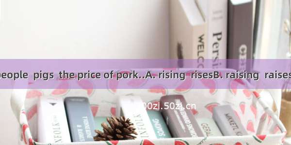 .With few people  pigs  the price of pork..A. rising  risesB. raising  raisesC. rising  ra