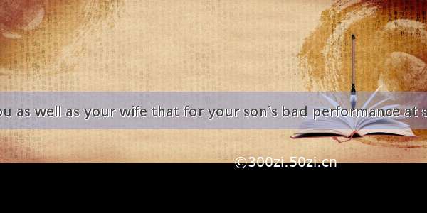 I feel it is you as well as your wife that for your son’s bad performance at school.A. are