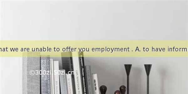 I regret you that we are unable to offer you employment . A. to have informB. having infor