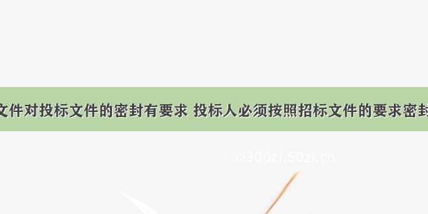 如果招标文件对投标文件的密封有要求 投标人必须按照招标文件的要求密封 否则（　　