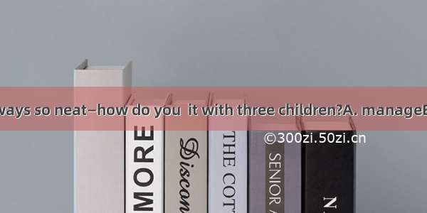 Your house is always so neat—how do you  it with three children?A. manageB. serveC. adaptD