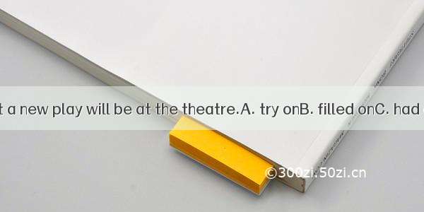 It is said that a new play will be at the theatre.A. try onB. filled onC. had onD. put on