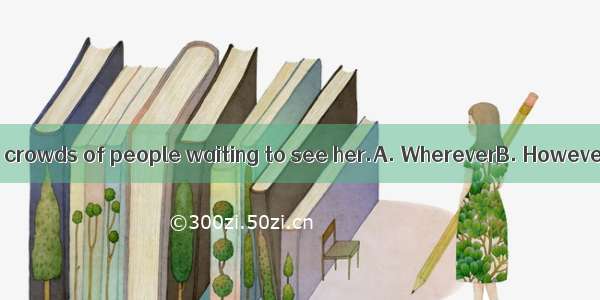 she goes  there are crowds of people waiting to see her.A. WhereverB. HoweverC. Whichever