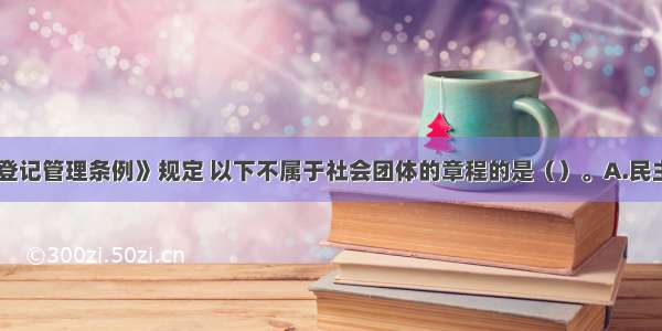 《社会团体登记管理条例》规定 以下不属于社会团体的章程的是（）。A.民主的组织管理