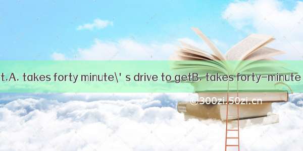 It  to the airport.A. takes forty minute\'s drive to getB. takes forty-minute drive to getC