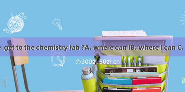 Can you tell me  get to the chemistry lab ?A. where can IB. where I can C. how can I D. ho
