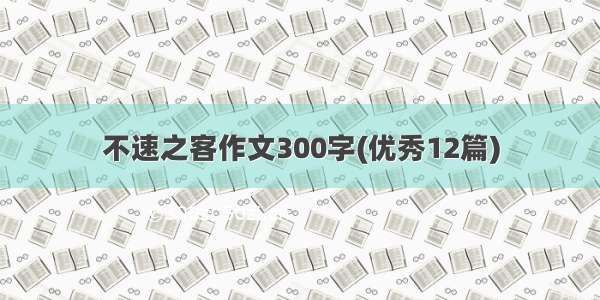 不速之客作文300字(优秀12篇)