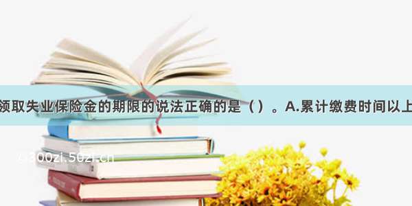 下列关于领取失业保险金的期限的说法正确的是（）。A.累计缴费时间以上的 领取失