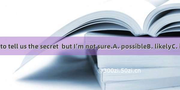 I think he is  to tell us the secret  but I’m not sure.A. possibleB. likelyC. impossibleD.