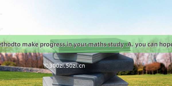Only with this methodto make progress in your maths study .A. you can hopeB. you did hopeC