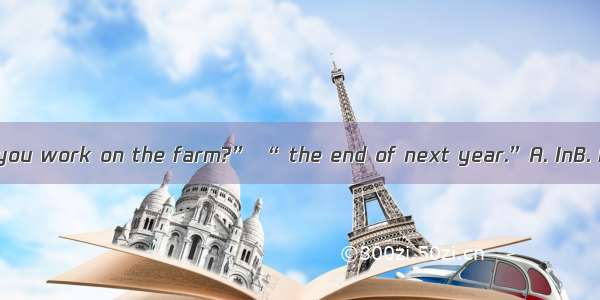 “How long will you work on the farm?” “ the end of next year.”A. InB. ByC. AtD. Since