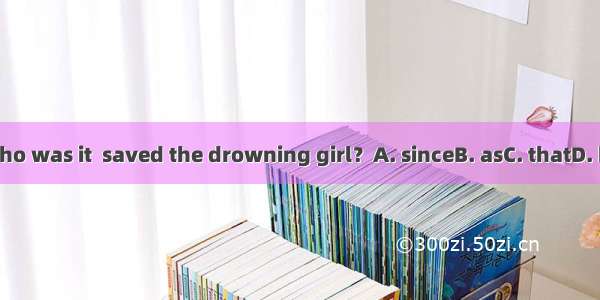 Who was it  saved the drowning girl？A. sinceB. asC. thatD. he