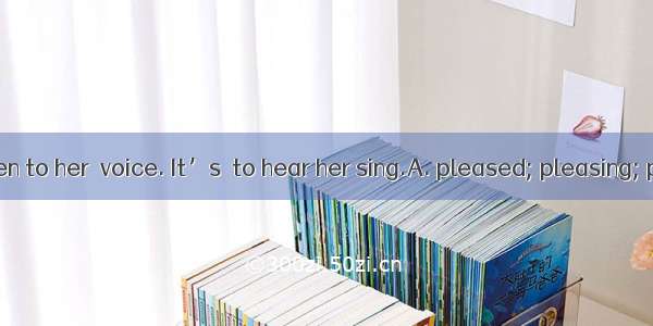 We’re  to listen to her  voice. It’s  to hear her sing.A. pleased; pleasing; pleasure　B. p