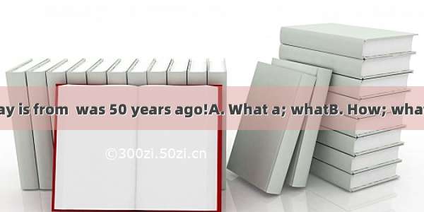 different life today is from  was 50 years ago!A. What a; whatB. How; whatC. What; whatD.