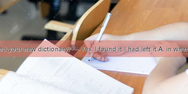 –Did you find your new dictionary?---Yes. I found it I had left it.A. in whereB. in the pl