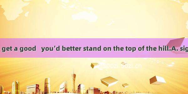 If you want to get a good   you’d better stand on the top of the hill.A. sightB. sceneC. v