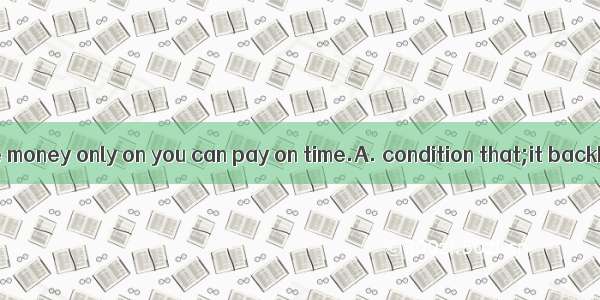 I’ll lend you the money only on you can pay on time.A. condition that;it backB. condition