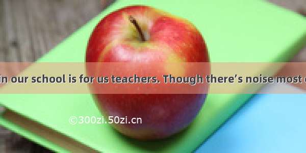 The building  in our school is for us teachers. Though there’s noise most of day  we still