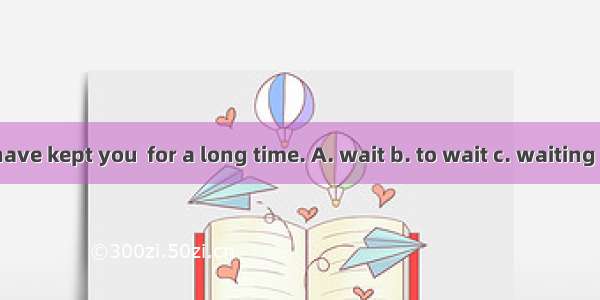 I’m sorry to have kept you  for a long time. A. wait b. to wait c. waiting D. to be waiti