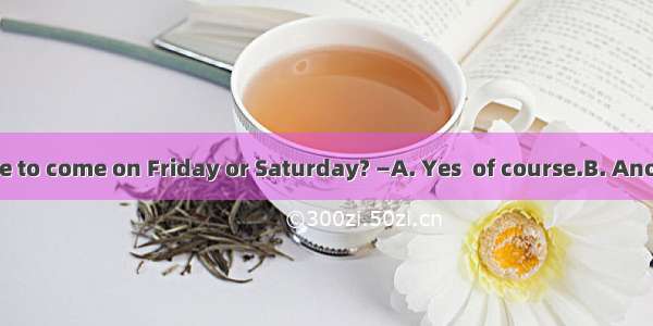 —Would you like to come on Friday or Saturday? —A. Yes  of course.B. Another is better.C.