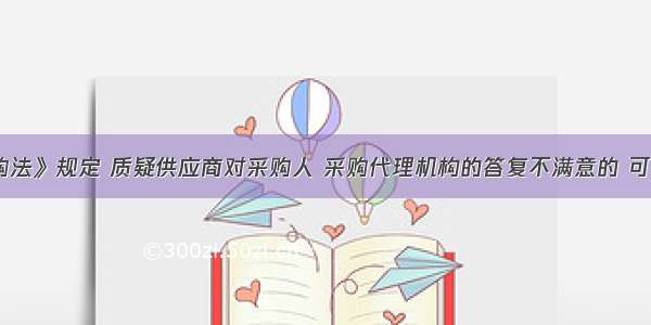 《政府采购法》规定 质疑供应商对采购人 采购代理机构的答复不满意的 可以在答复期