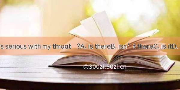 Nothing is serious with my throat    ?A. is thereB. isn’t thereC. is itD. isn’t it