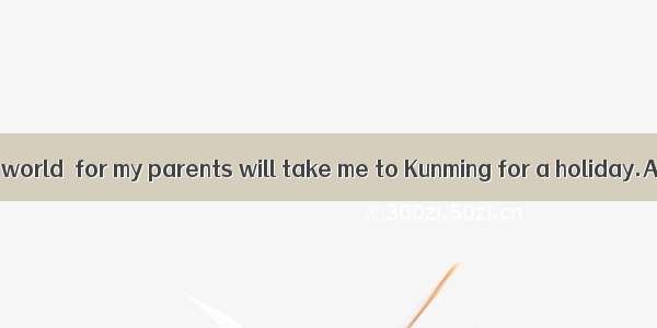 I’m feeling  the world  for my parents will take me to Kunming for a holiday.A. at top ofB