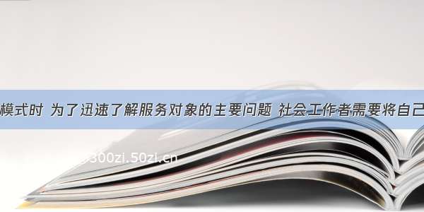 在运用危机模式时 为了迅速了解服务对象的主要问题 社会工作者需要将自己的注意力集