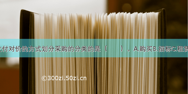 不属于按照支付对价的方式划分采购的分类的是（　　）。A.购买B.招标C.租赁D.委托ABCD