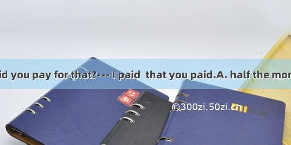 .– How much did you pay for that?--- I paid  that you paid.A. half the moneyB. halfC. the