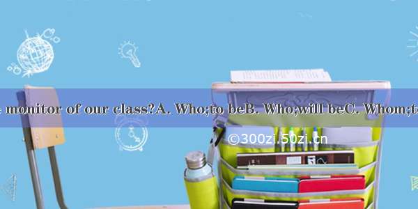 do you think  the monitor of our class?A. Who;to beB. Who;will beC. Whom;to beD. Whom;will