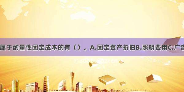 下列各项中 属于酌量性固定成本的有（）。A.固定资产折旧B.照明费用C.广告宣传费用D.