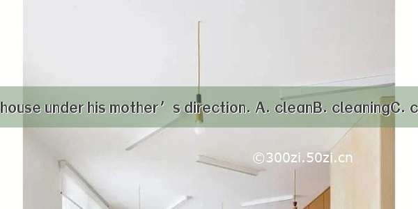 He was made  the house under his mother’s direction. A. cleanB. cleaningC. cleanedD. to c