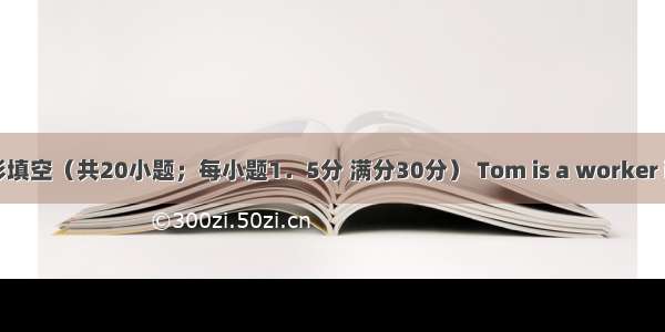 Ⅲ．完形填空（共20小题；每小题1．5分 满分30分） Tom is a worker in my fa