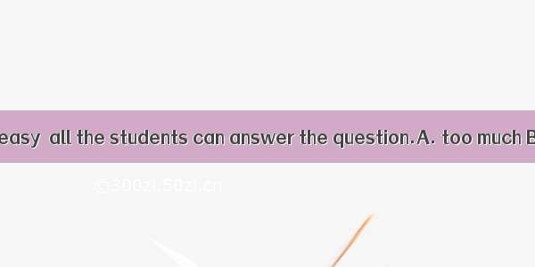 This question is  easy  all the students can answer the question.A. too much B. too manyC.