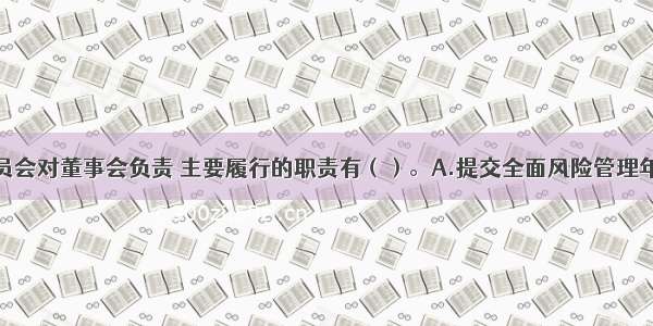 风险管理委员会对董事会负责 主要履行的职责有（）。A.提交全面风险管理年度报告B.审