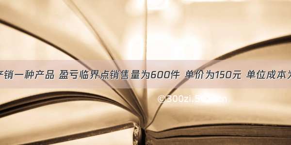 某企业只产销一种产品 盈亏临界点销售量为600件 单价为150元 单位成本为130元 其