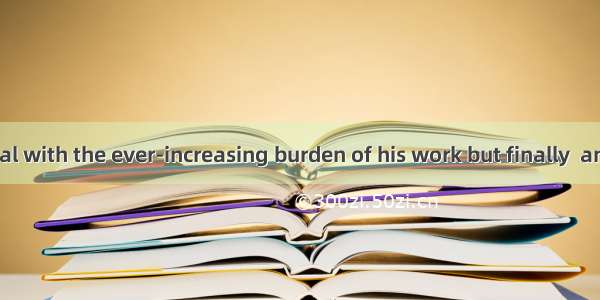 He tried to deal with the ever-increasing burden of his work but finally  and had to take