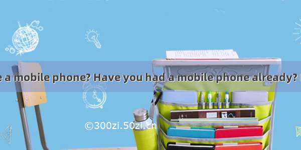 Do you want to have a mobile phone? Have you had a mobile phone already? Nowadays more and