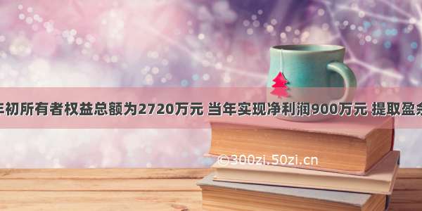 某公司年初所有者权益总额为2720万元 当年实现净利润900万元 提取盈余公积90