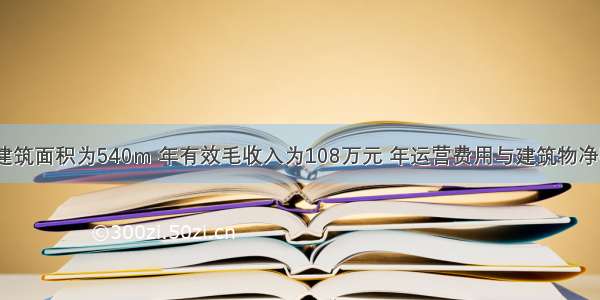 某写字楼的建筑面积为540m 年有效毛收入为108万元 年运营费用与建筑物净收益之和为4