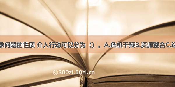 根据服务对象问题的性质 介入行动可以分为（）。A.危机干预B.资源整合C.经济援助D.物