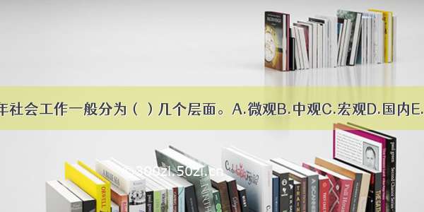 青少年社会工作一般分为（）几个层面。A.微观B.中观C.宏观D.国内E.国际