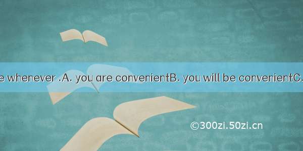 Come and see me whenever .A. you are convenientB. you will be convenientC. it is convenien