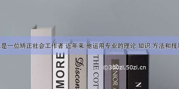 社工小王是一位矫正社会工作者 近年来 他运用专业的理论 知识 方法和技巧 使犯罪