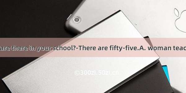 ---How many  are there in your school?-There are fifty-five.A. woman teachers B. woman