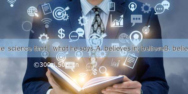 It is because he  science that I  what he says.A. believes in; believeB. believes; believe