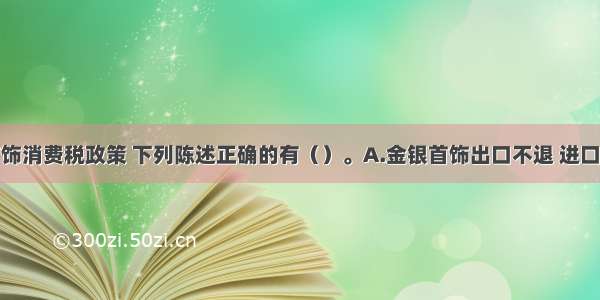 关于金银首饰消费税政策 下列陈述正确的有（）。A.金银首饰出口不退 进口不征消费税