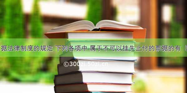 根据我国票据法律制度的规定 下列各项中 属于不可以挂失止付的票据的有（）。A.已承