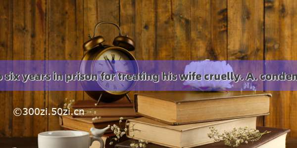 The man was to six years in prison for treating his wife cruelly. A. condemnedB. arrested